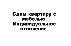 Сдам квартиру с мебелью. Индивидуальное отопление.